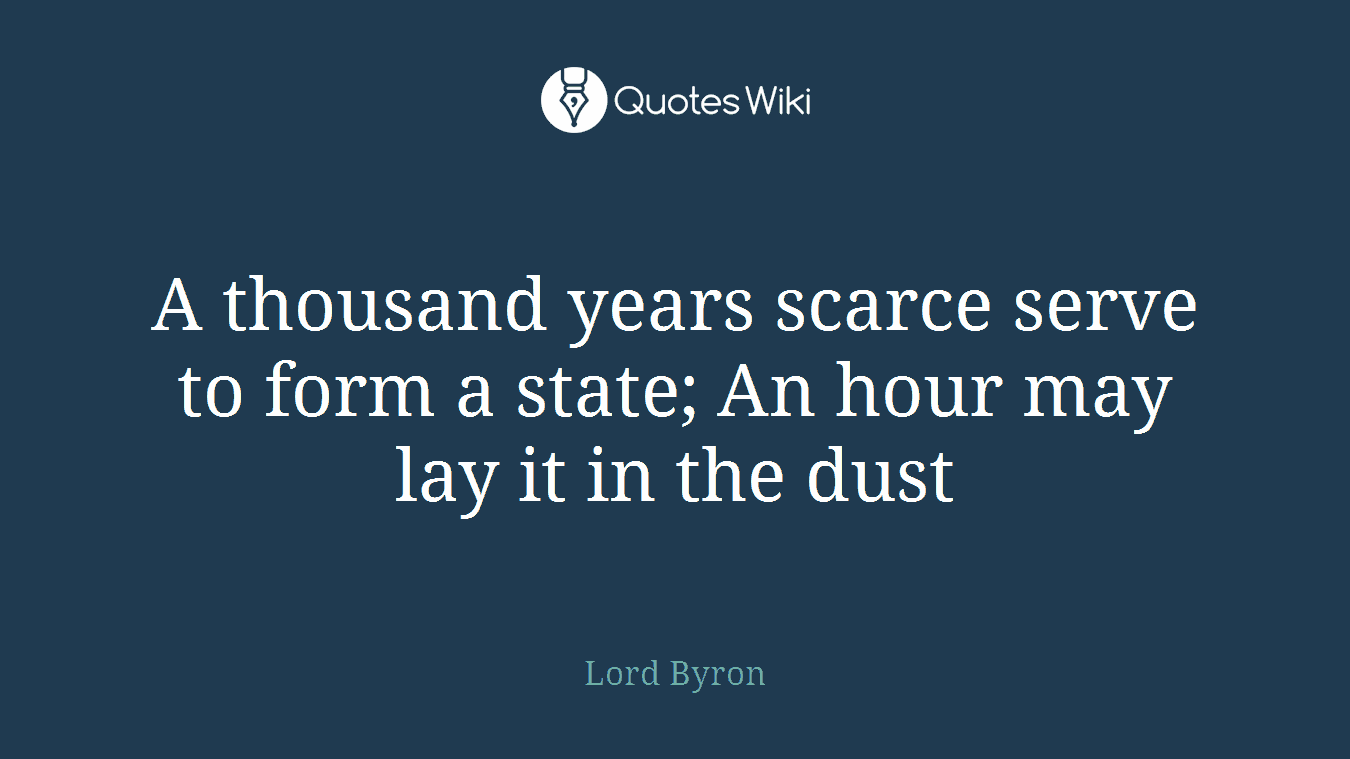 A thousand years scarce serve to form a state; An hour may lay it in the dust