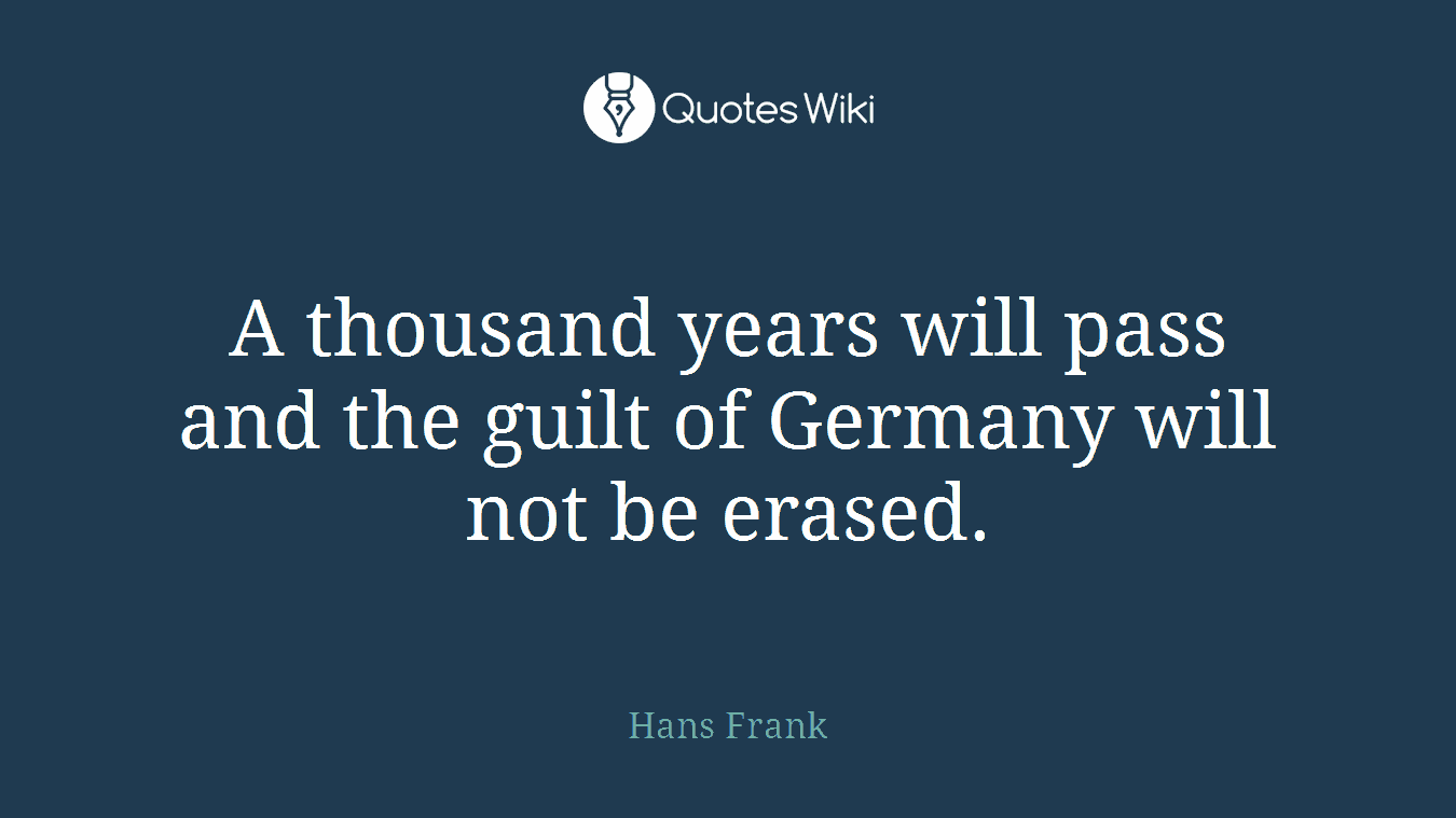 A thousand years will pass and the guilt of Germany will not be erased.