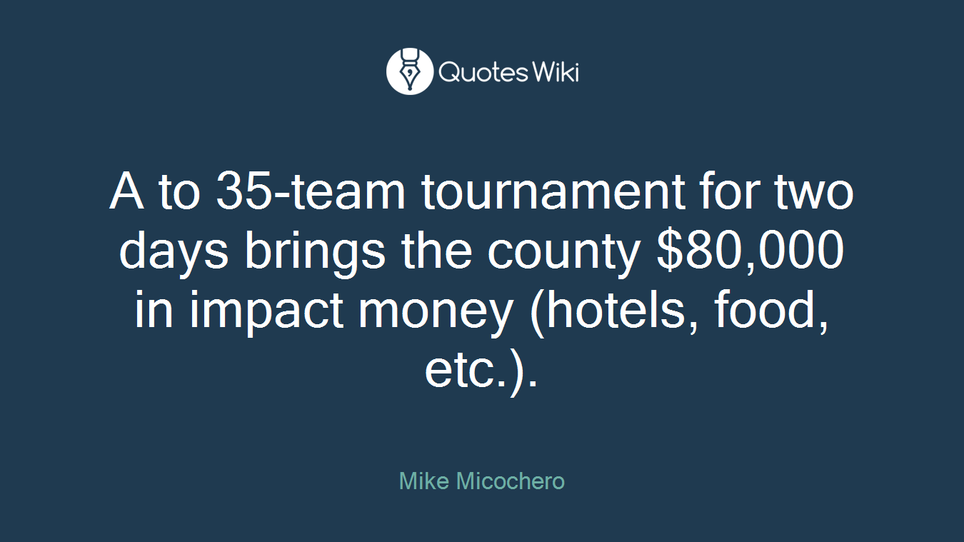 A to 35-team tournament for two days brings the county $80,000 in impact money (hotels, food, etc.).