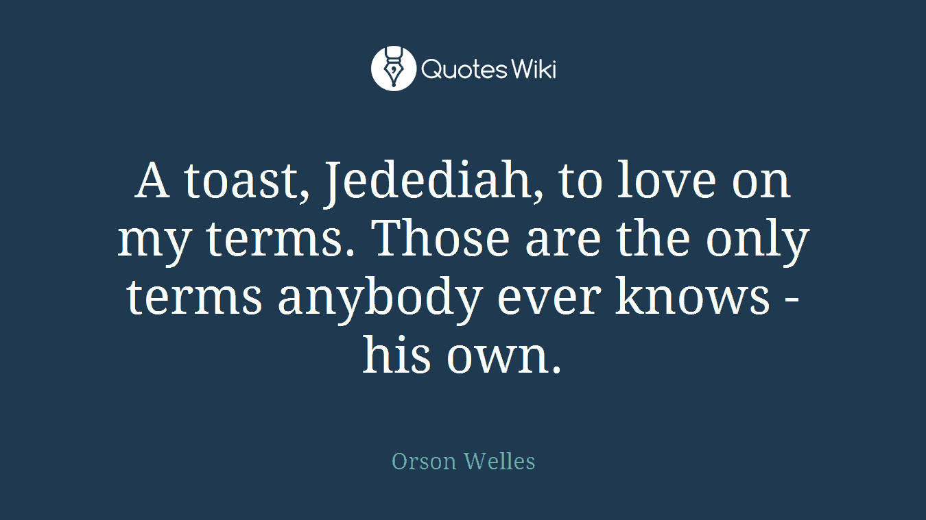 A toast, Jedediah, to love on my terms. Those are the only terms anybody ever knows - his own.