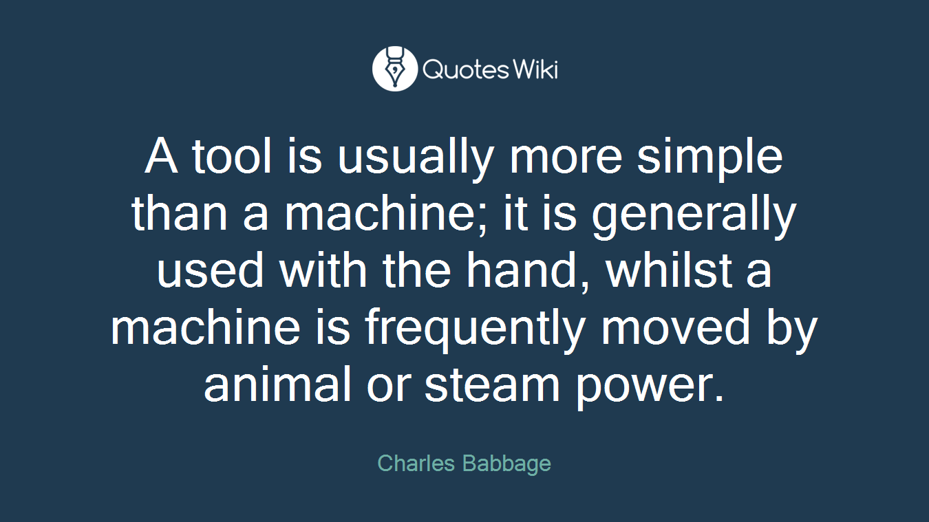 A tool is usually more simple than a machine; it is generally used with the hand, whilst a machine is frequently moved by animal or steam power.