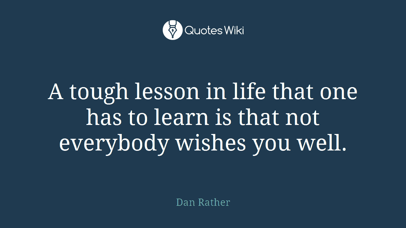 A tough lesson in life that one has to learn is that not everybody wishes you well.