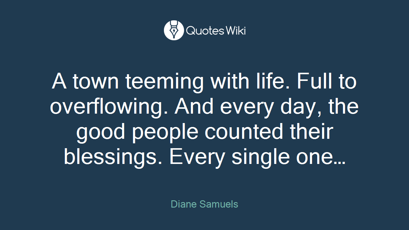 A town teeming with life. Full to overflowing. And every day, the good people counted their blessings. Every single one…
