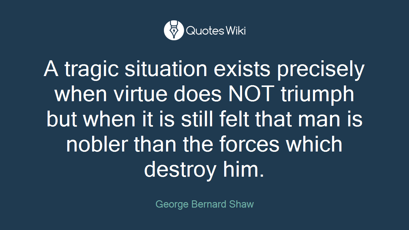 A tragic situation exists precisely when virtue does NOT triumph but when it is still felt that man is nobler than the forces which destroy him.