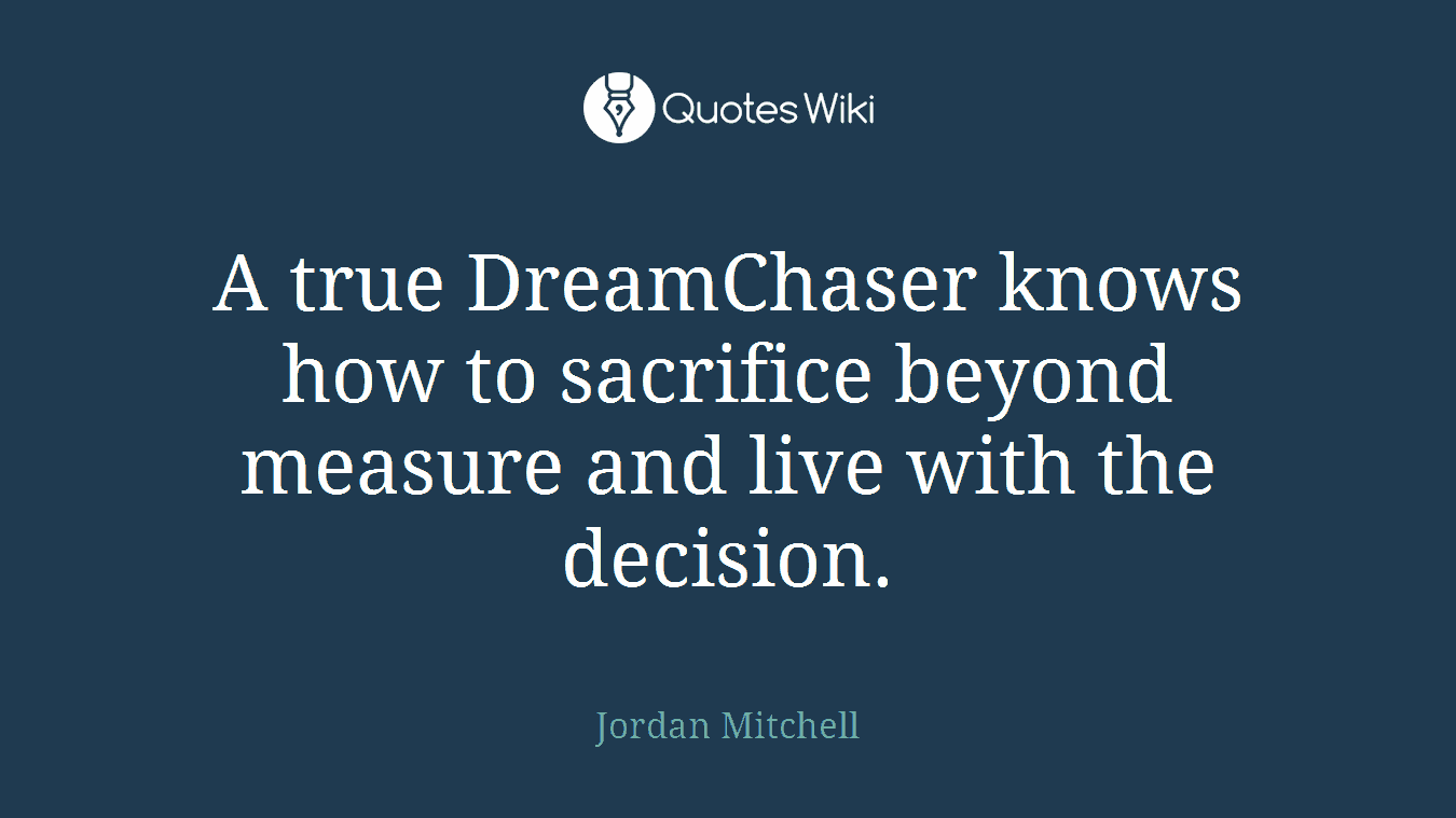 A true DreamChaser knows how to sacrifice beyond measure and live with the decision.