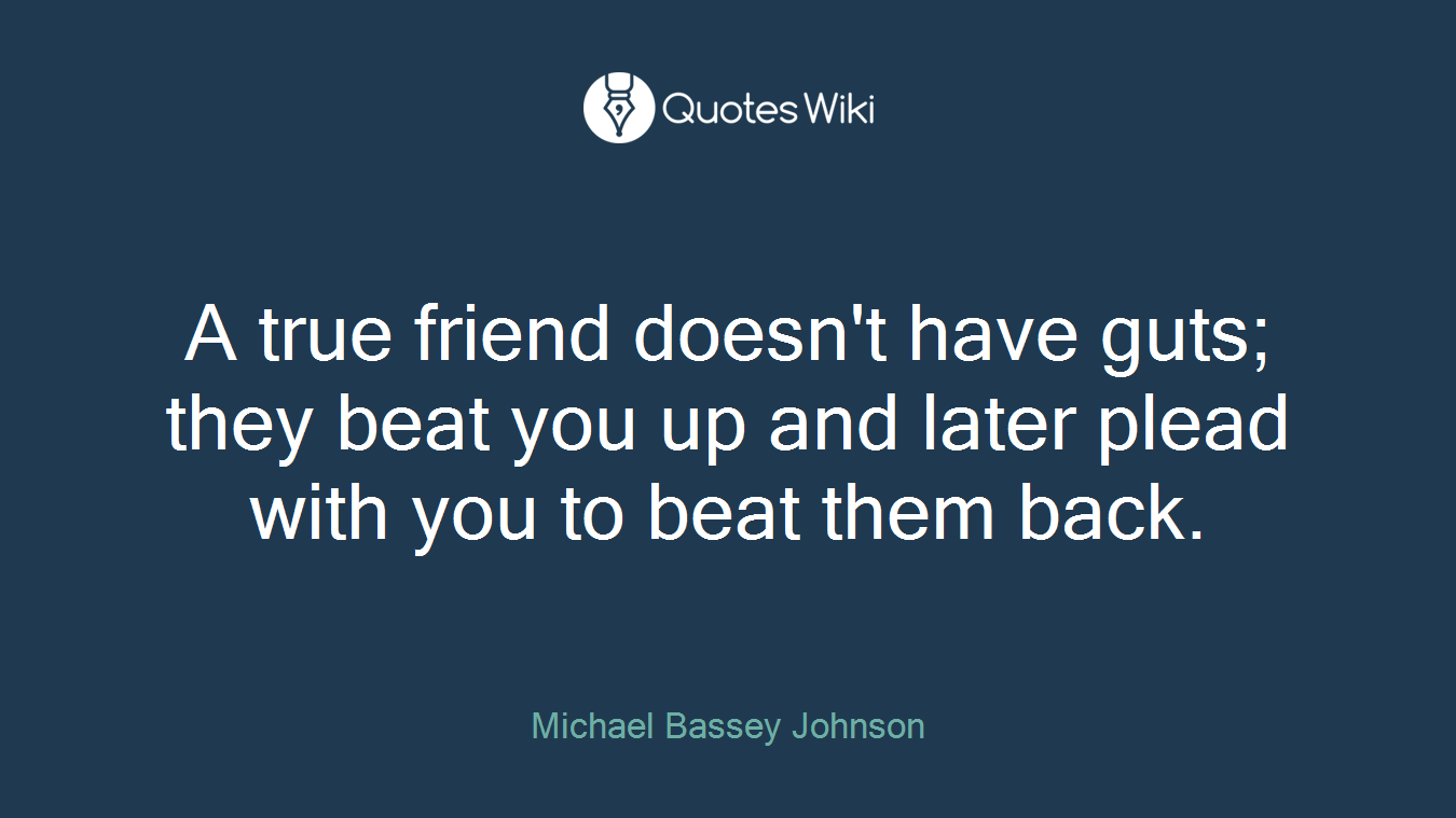 A true friend doesn't have guts; they beat you up and later plead with you to beat them back.