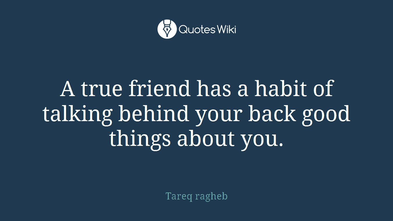 A true friend has a habit of talking behind your back good things about you.
