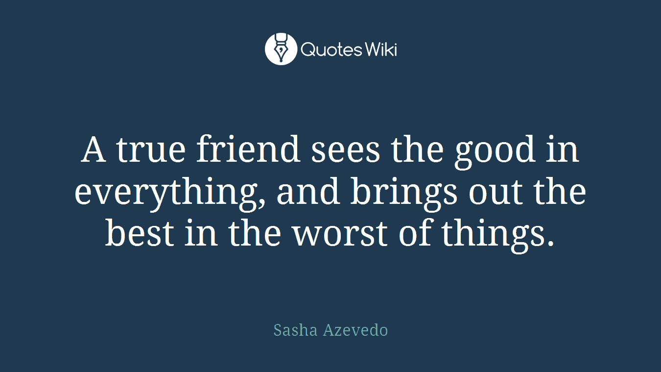 A true friend sees the good in everything, and brings out the best in the worst of things.