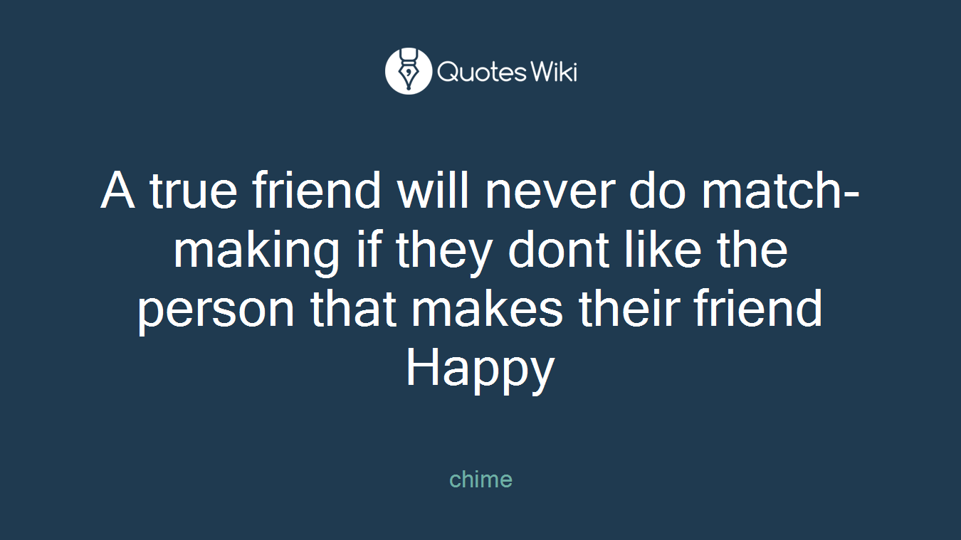 A true friend will never do match-making if they dont like the person that makes their friend Happy