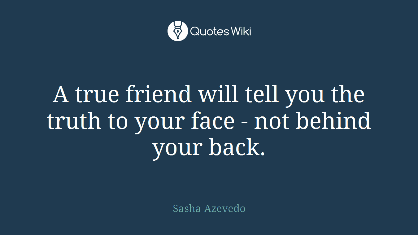 A true friend will tell you the truth to your face - not behind your back.