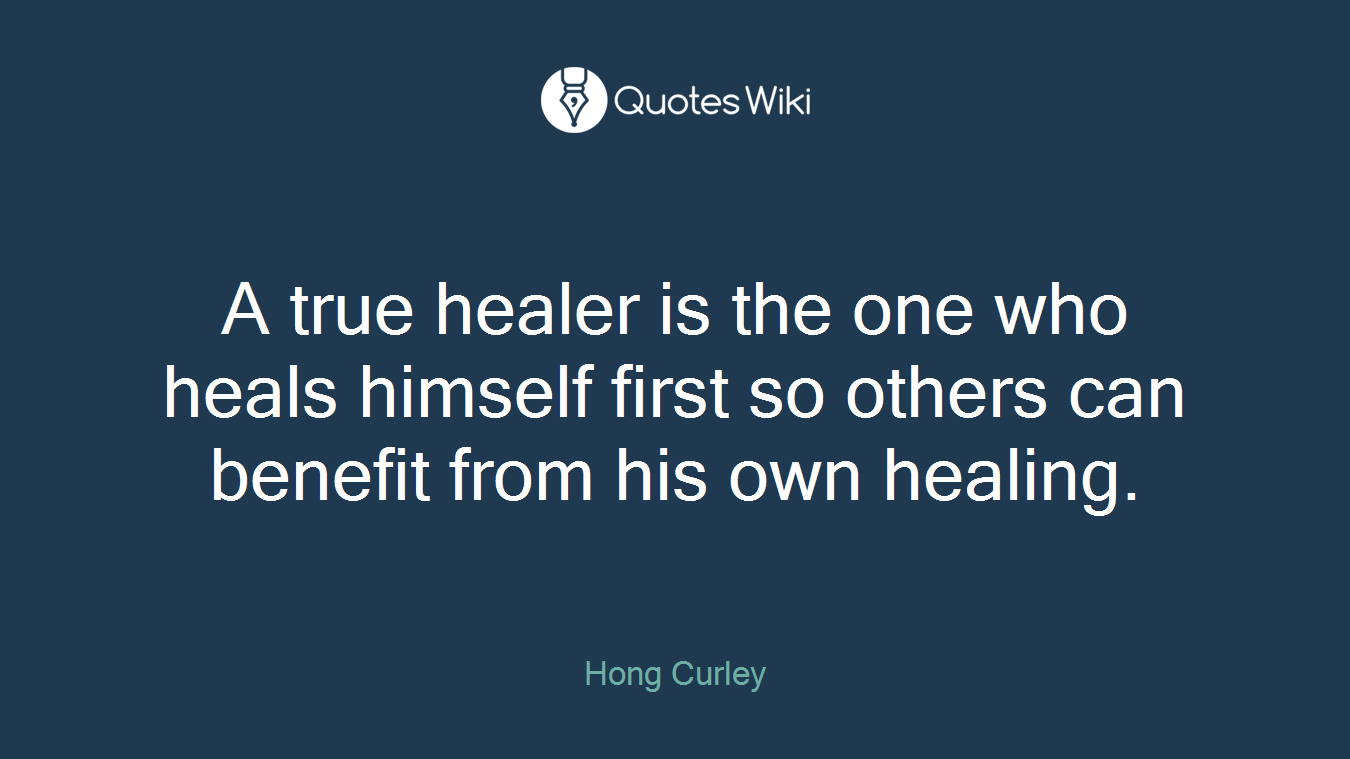 A true healer is the one who heals himself first so others can benefit from his own healing.