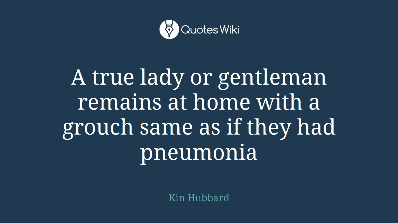 A true lady or gentleman remains at home with a grouch same as if they had pneumonia