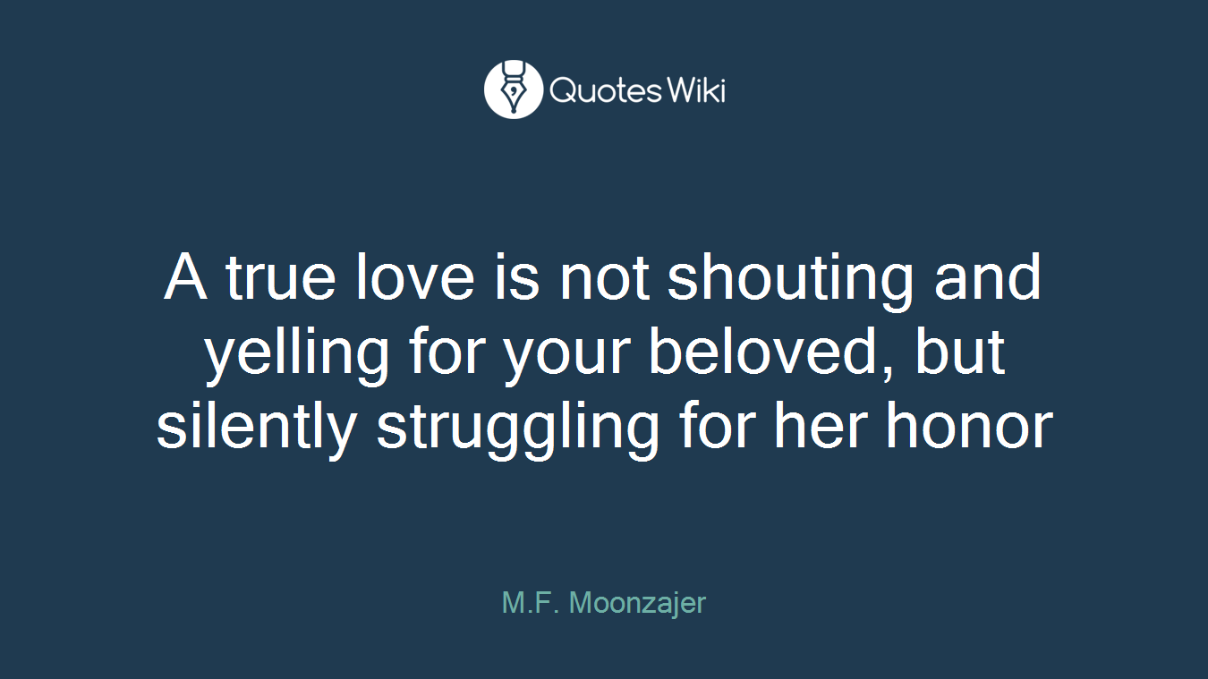 A true love is not shouting and yelling for your beloved, but silently struggling for her honor