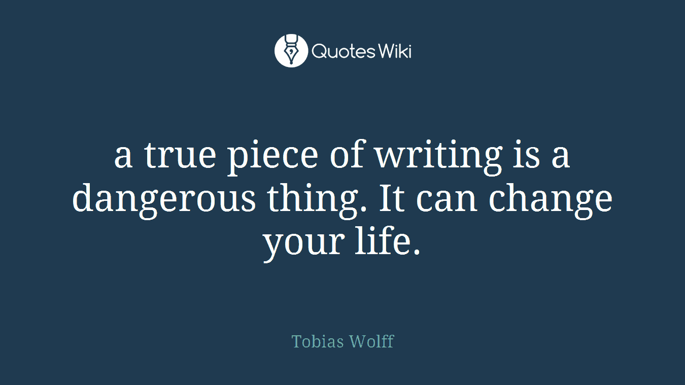 a true piece of writing is a dangerous thing. It can change your life.