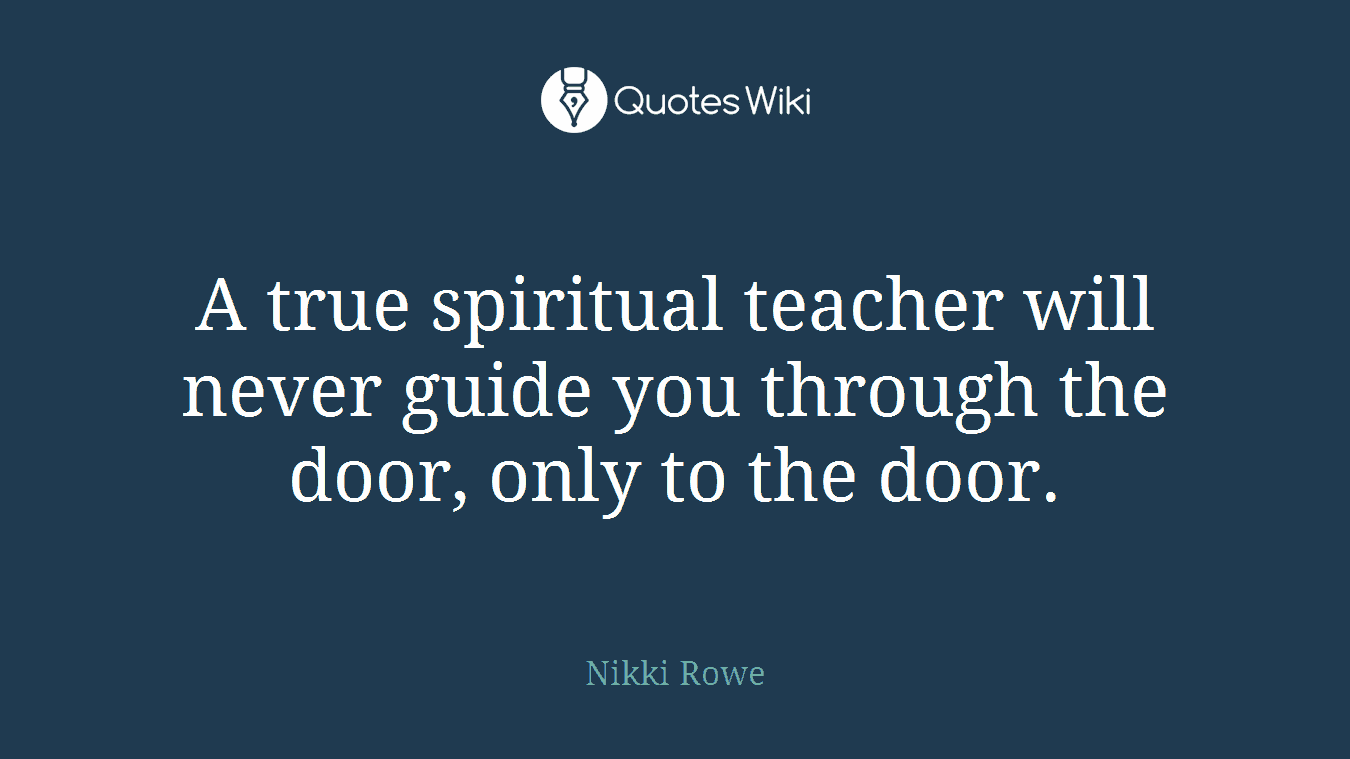 A true spiritual teacher will never guide you through the door, only to the door.