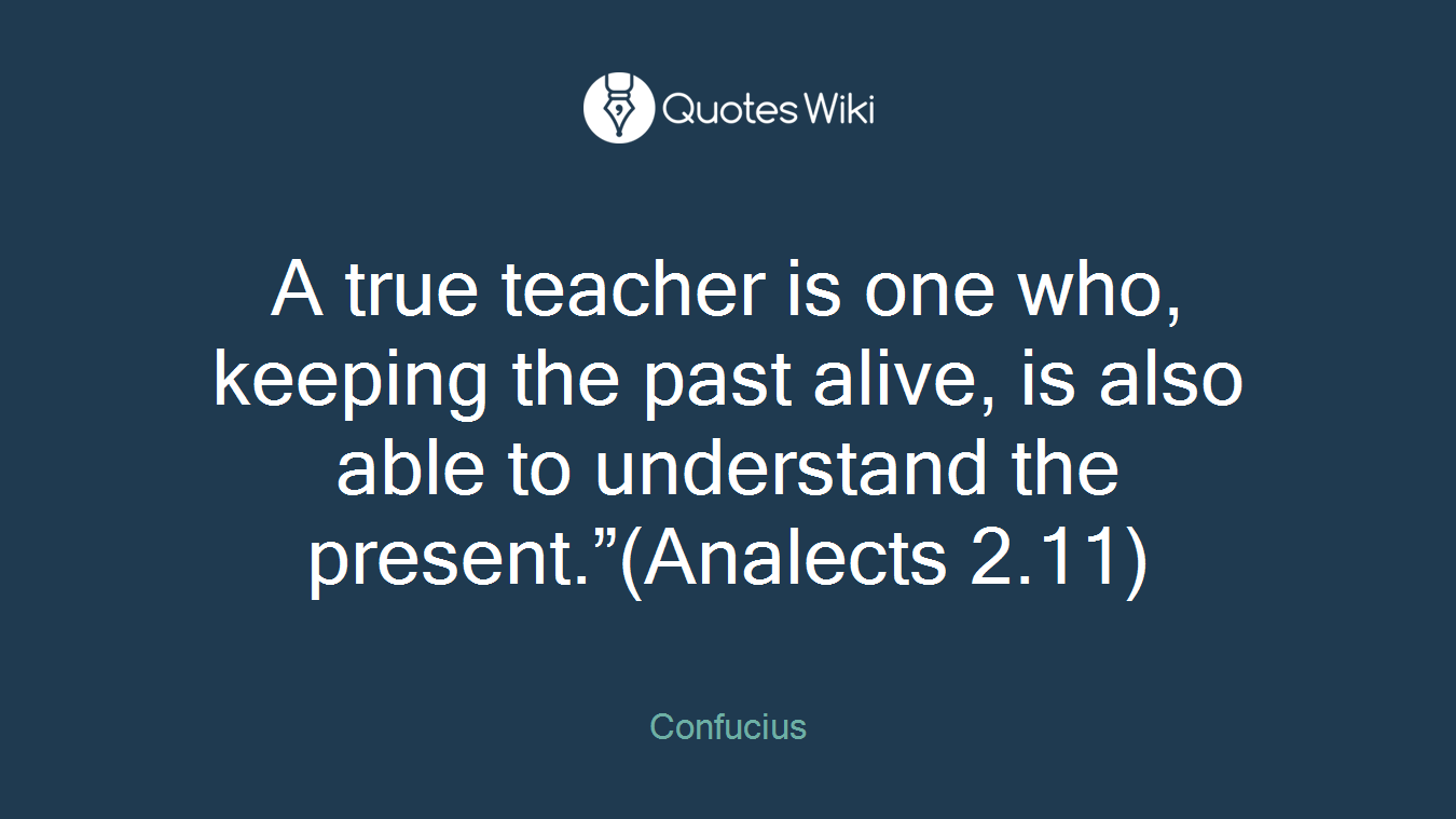 A true teacher is one who, keeping the past alive, is also able to understand the present.”(Analects 2.11)