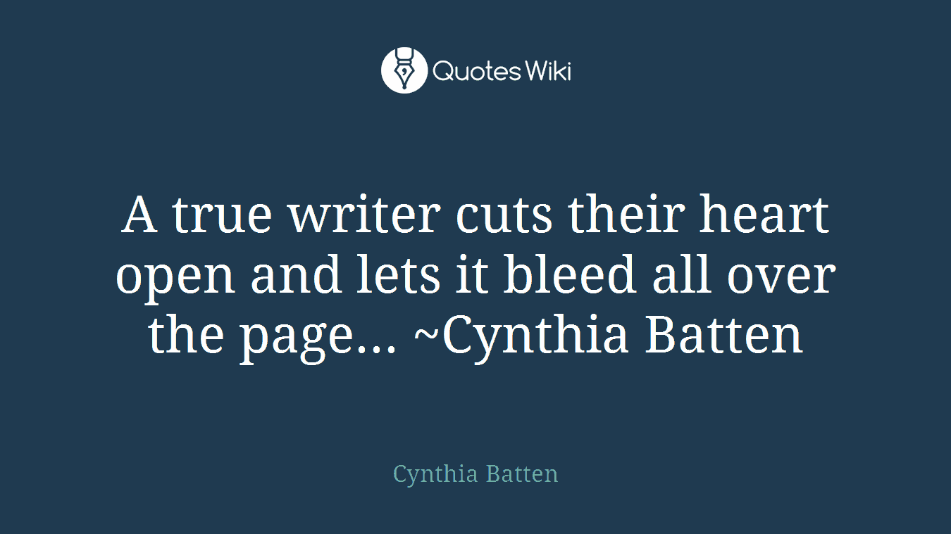 A true writer cuts their heart open and lets it bleed all over the page... ~Cynthia Batten