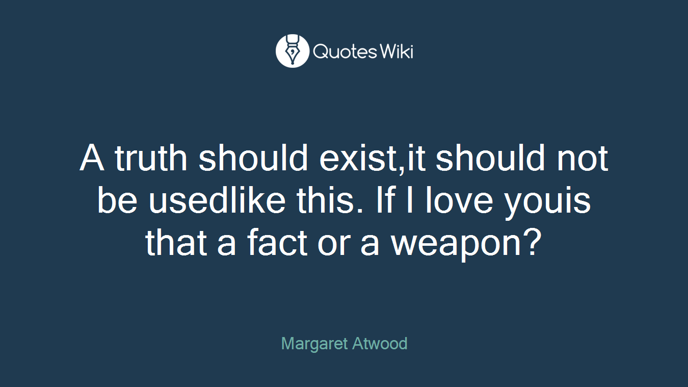 A truth should exist,it should not be usedlike this. If I love youis that a fact or a weapon?