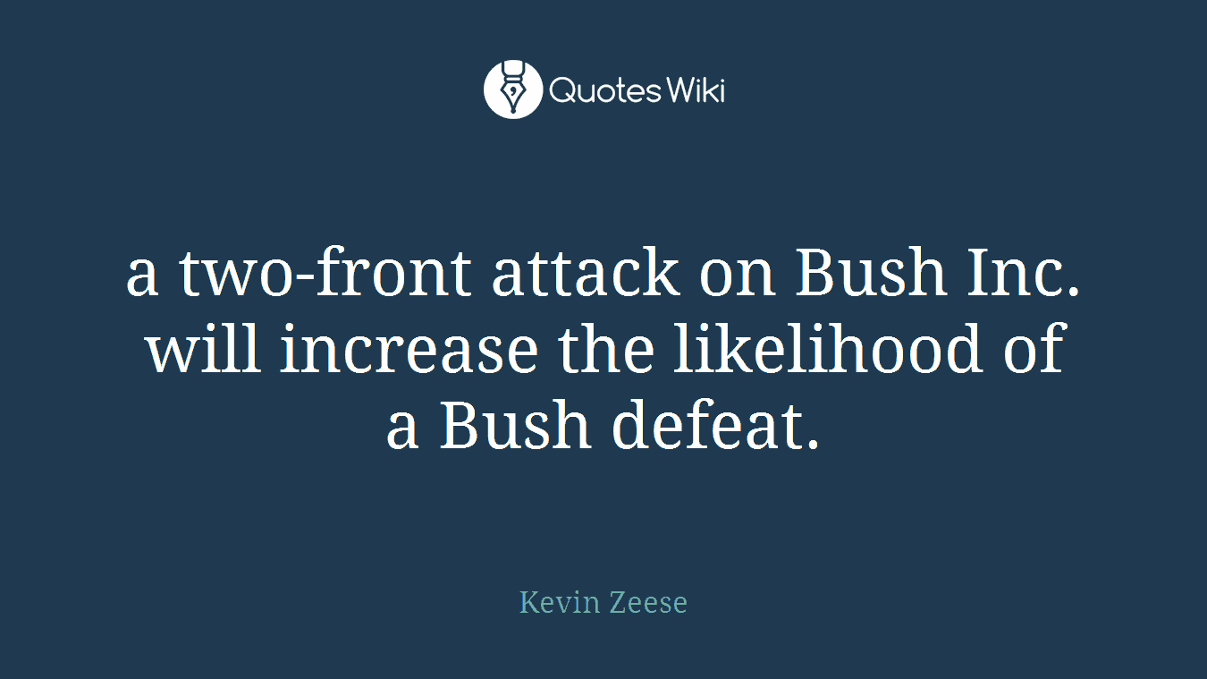 a two-front attack on Bush Inc. will increase the likelihood of a Bush defeat.
