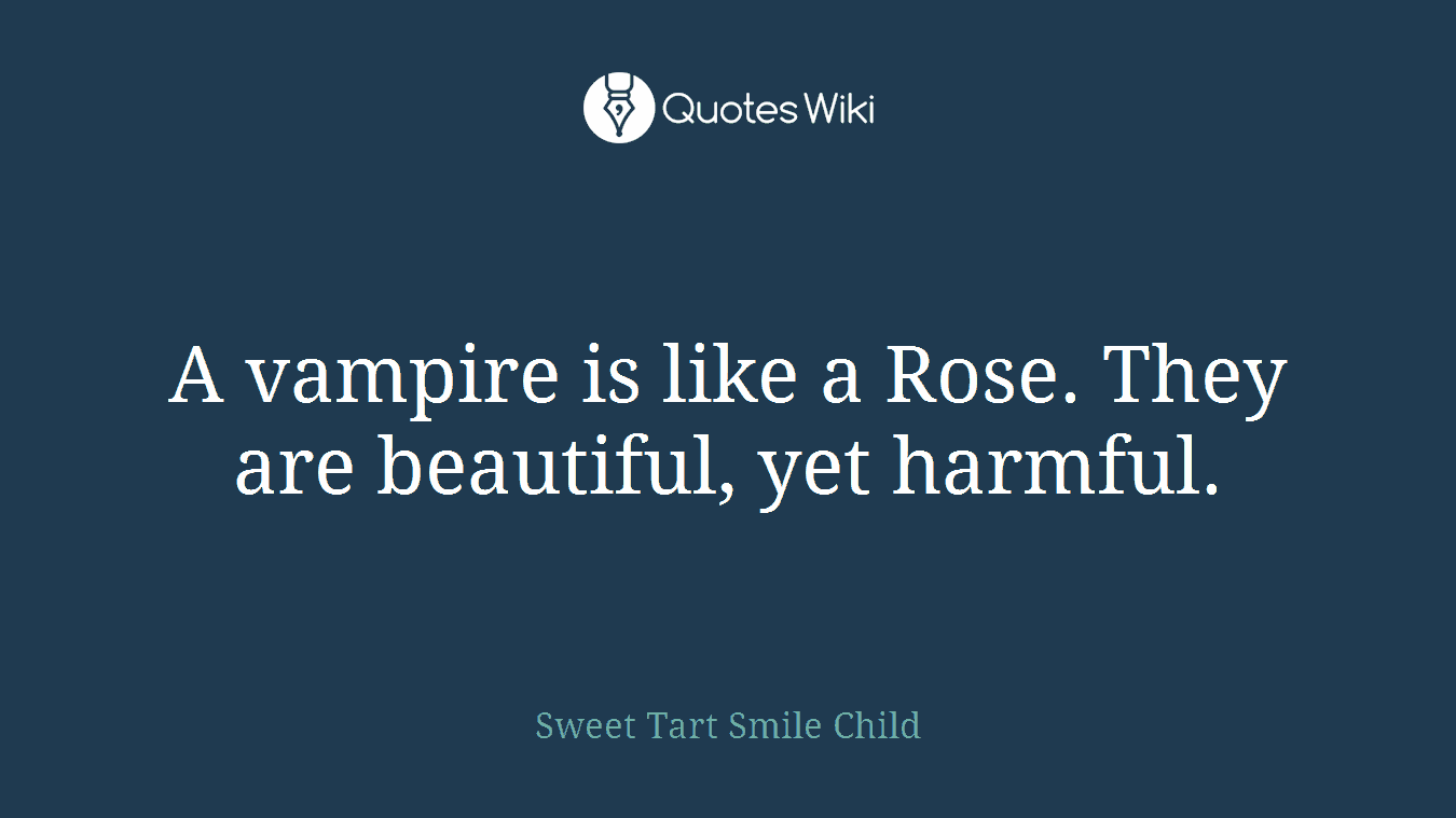 A vampire is like a Rose. They are beautiful, yet harmful.