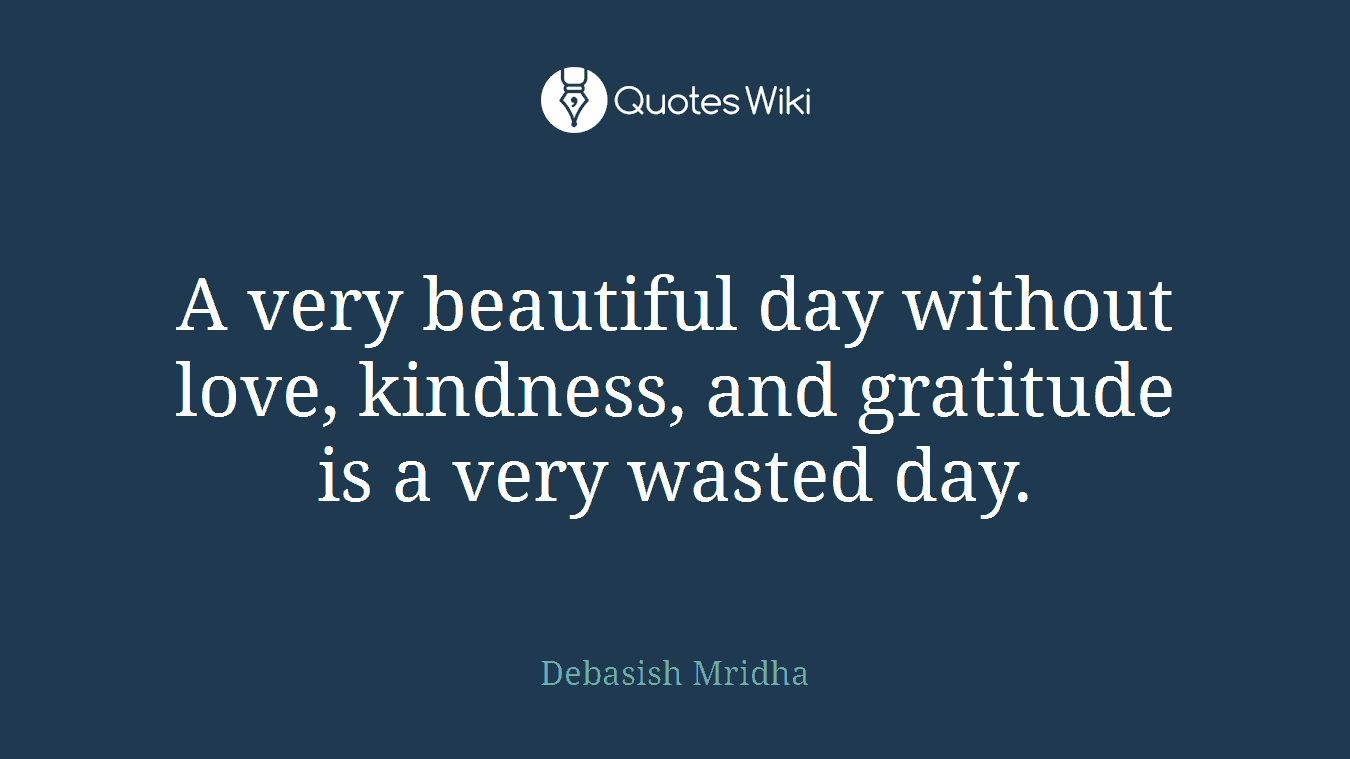 A very beautiful day without love, kindness, and gratitude is a very wasted day.