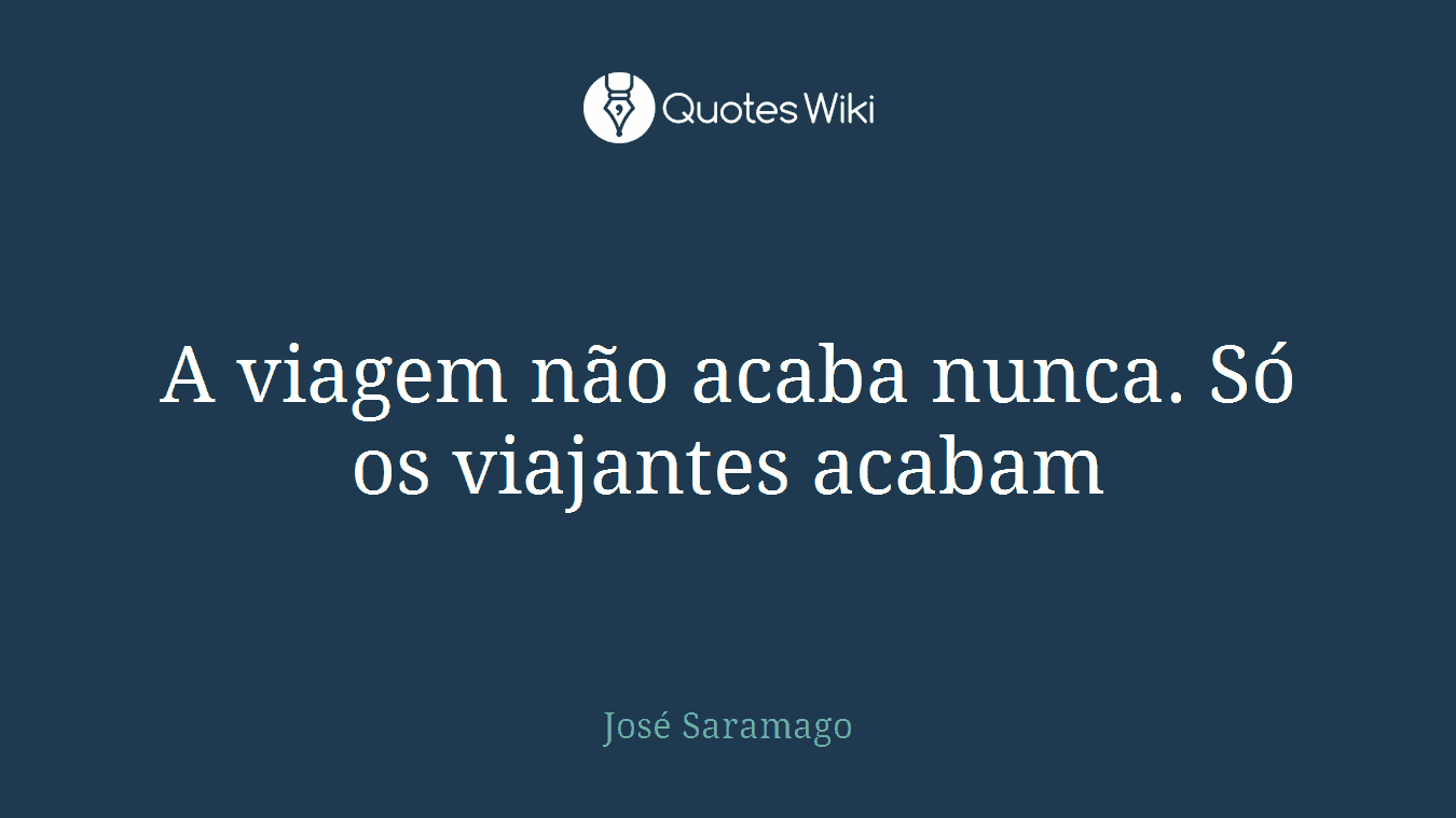 A viagem não acaba nunca. Só os viajantes acabam
