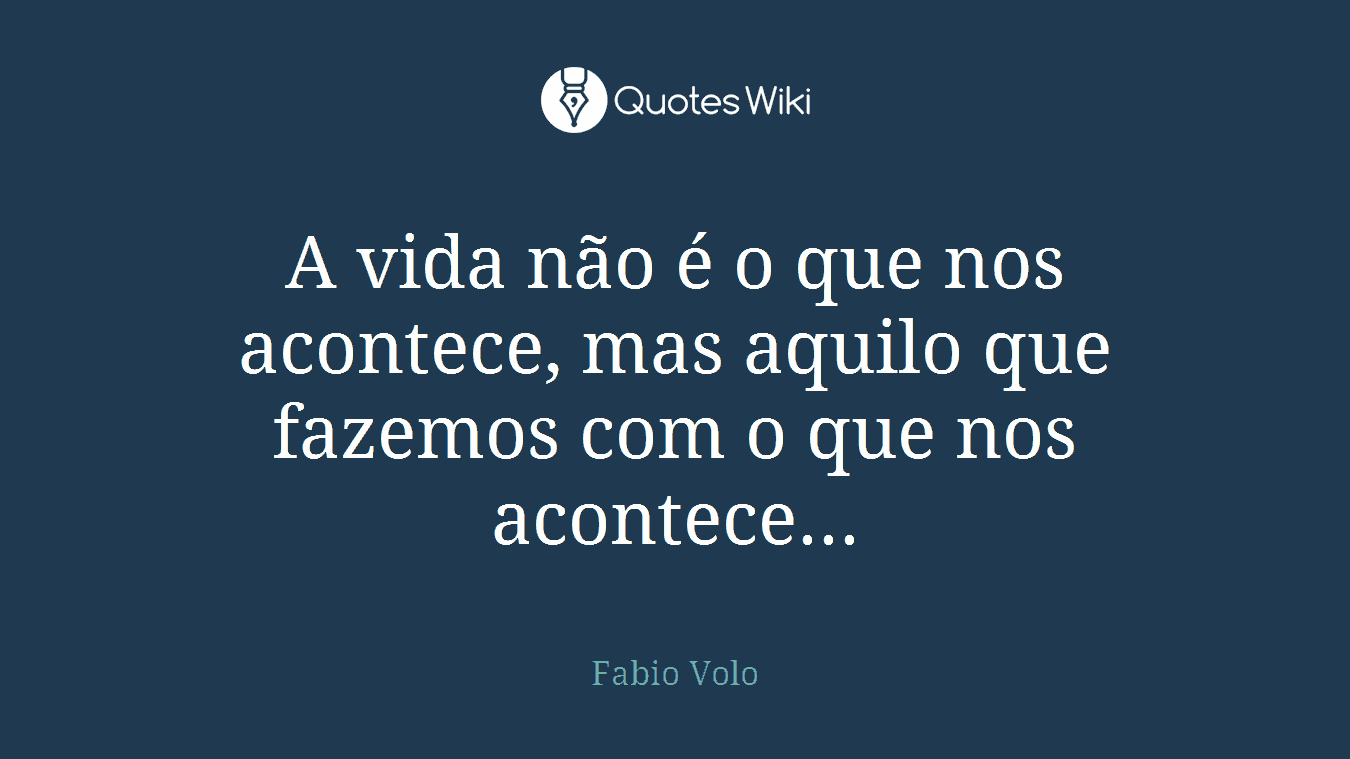 A vida não é o que nos acontece, mas aquilo que fazemos com o que nos acontece...