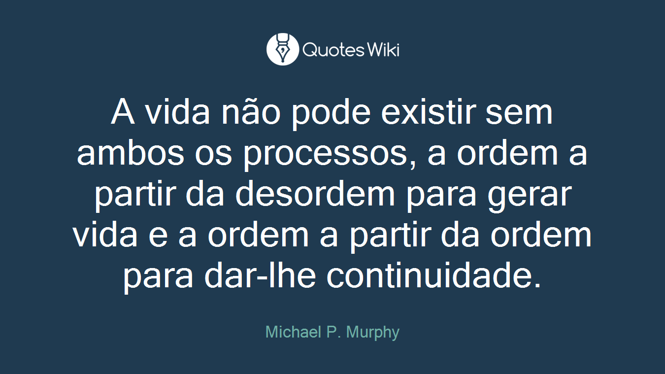 A vida não pode existir sem ambos os processos, a ordem a partir da desordem para gerar vida e a ordem a partir da ordem para dar-lhe continuidade.