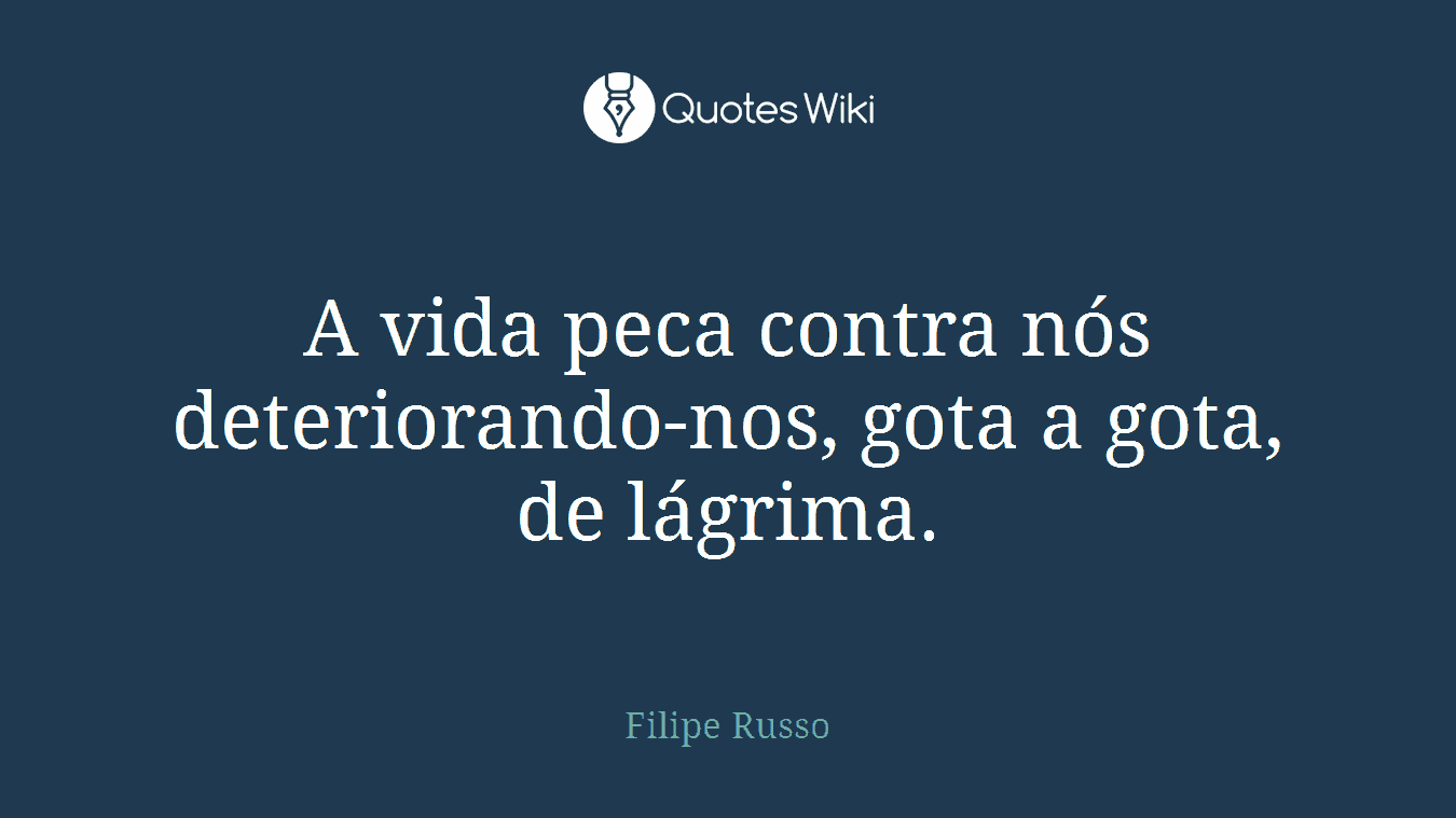A vida peca contra nós deteriorando-nos, gota a gota, de lágrima.