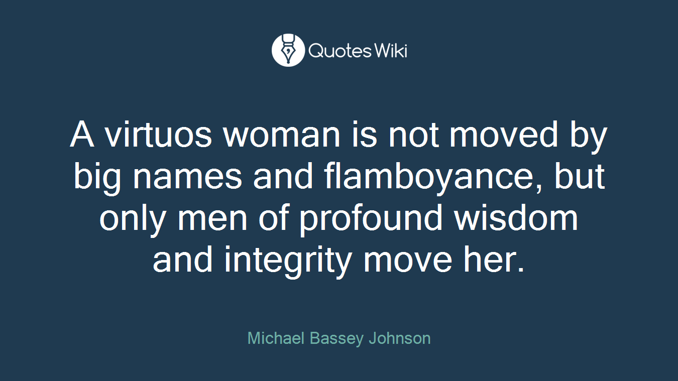 A virtuos woman is not moved by big names and flamboyance, but only men of profound wisdom and integrity move her.