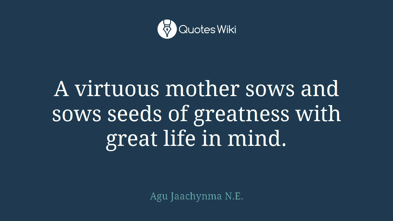 A virtuous mother sows and sows seeds of greatness with great life in mind.