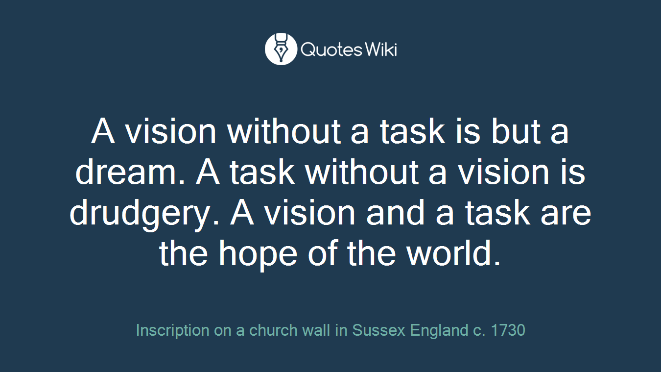 A vision without a task is but a dream. A task without a vision is drudgery. A vision and a task are the hope of the world.