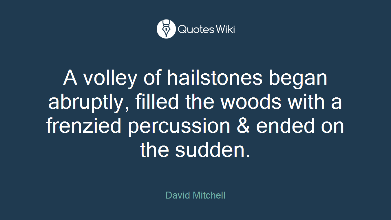 A volley of hailstones began abruptly, filled the woods with a frenzied percussion & ended on the sudden.