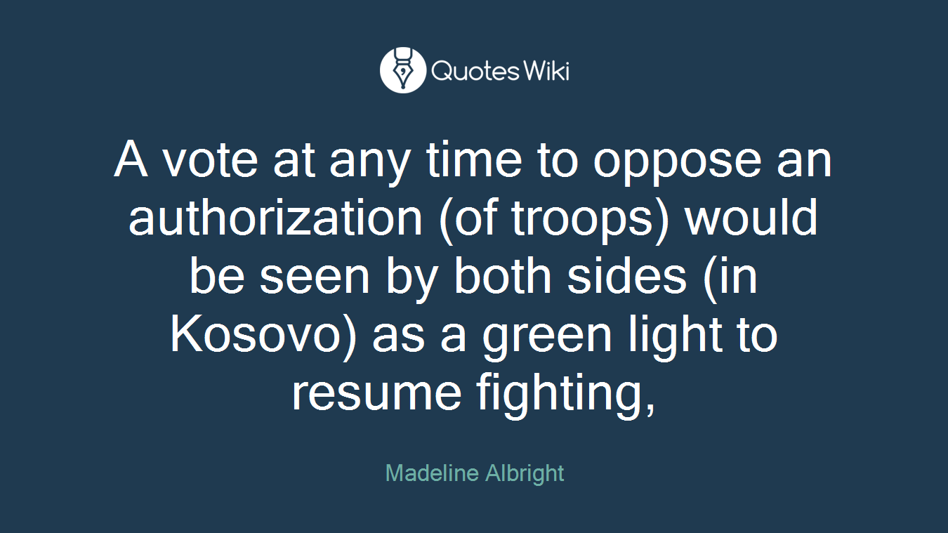 A vote at any time to oppose an authorization (of troops) would be seen by both sides (in Kosovo) as a green light to resume fighting,