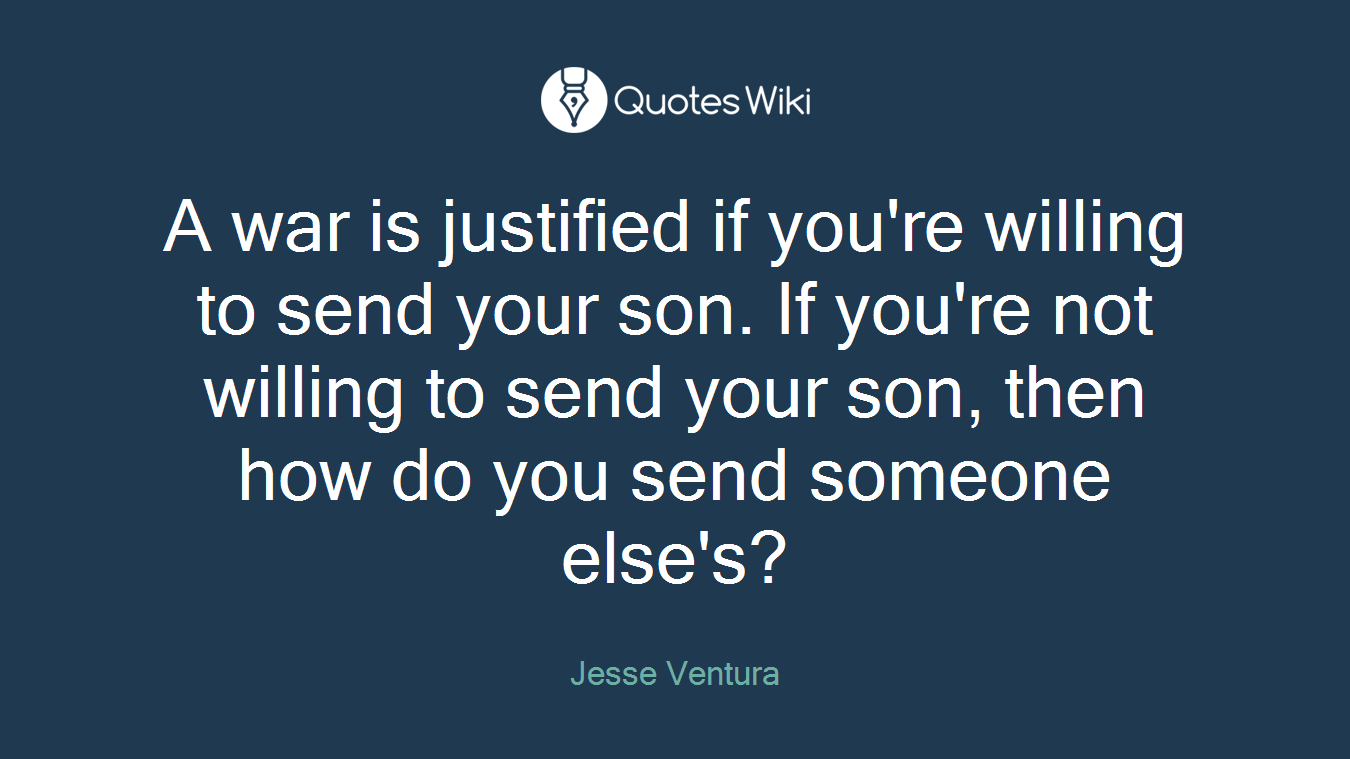 A war is justified if you're willing to send your son. If you're not willing to send your son, then how do you send someone else's?