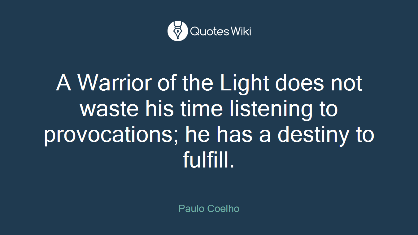 A Warrior of the Light does not waste his time listening to provocations; he has a destiny to fulfill.