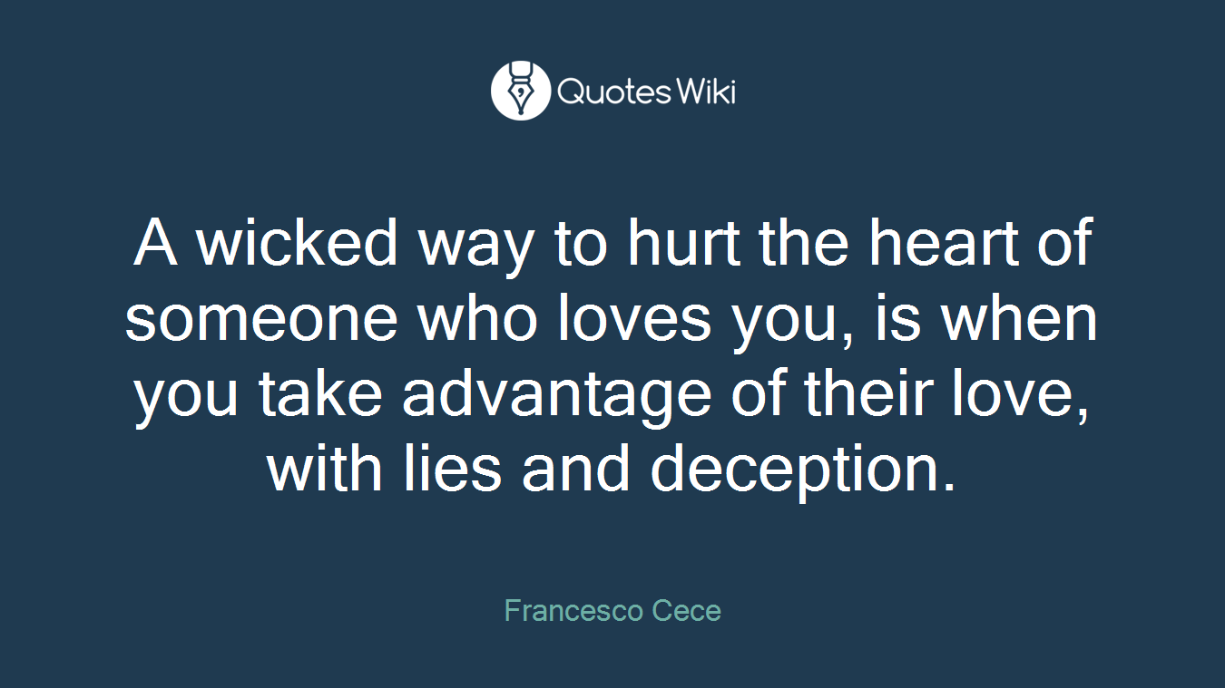 A wicked way to hurt the heart of someone who loves you, is when you take advantage of their love, with lies and deception.