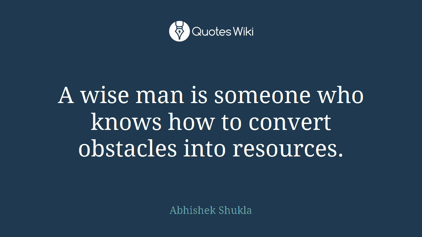 A wise man is someone who knows how to convert obstacles into resources.