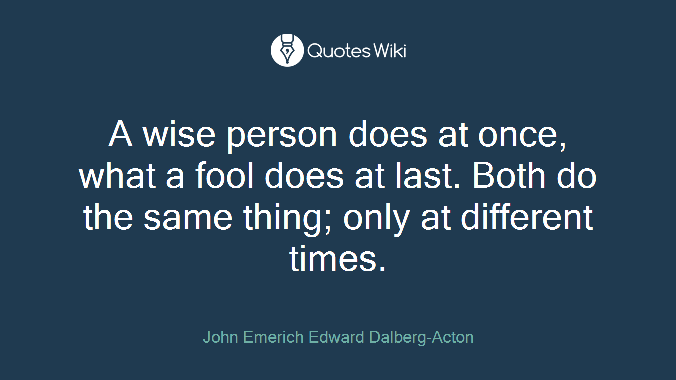 A wise person does at once, what a fool does at last. Both do the same thing; only at different times.