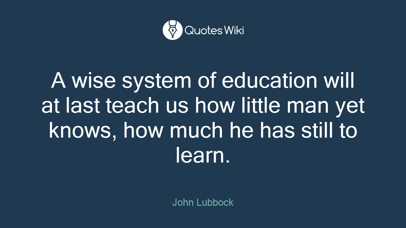 A wise system of education will at last teach us how little man yet knows, how much he has still to learn.