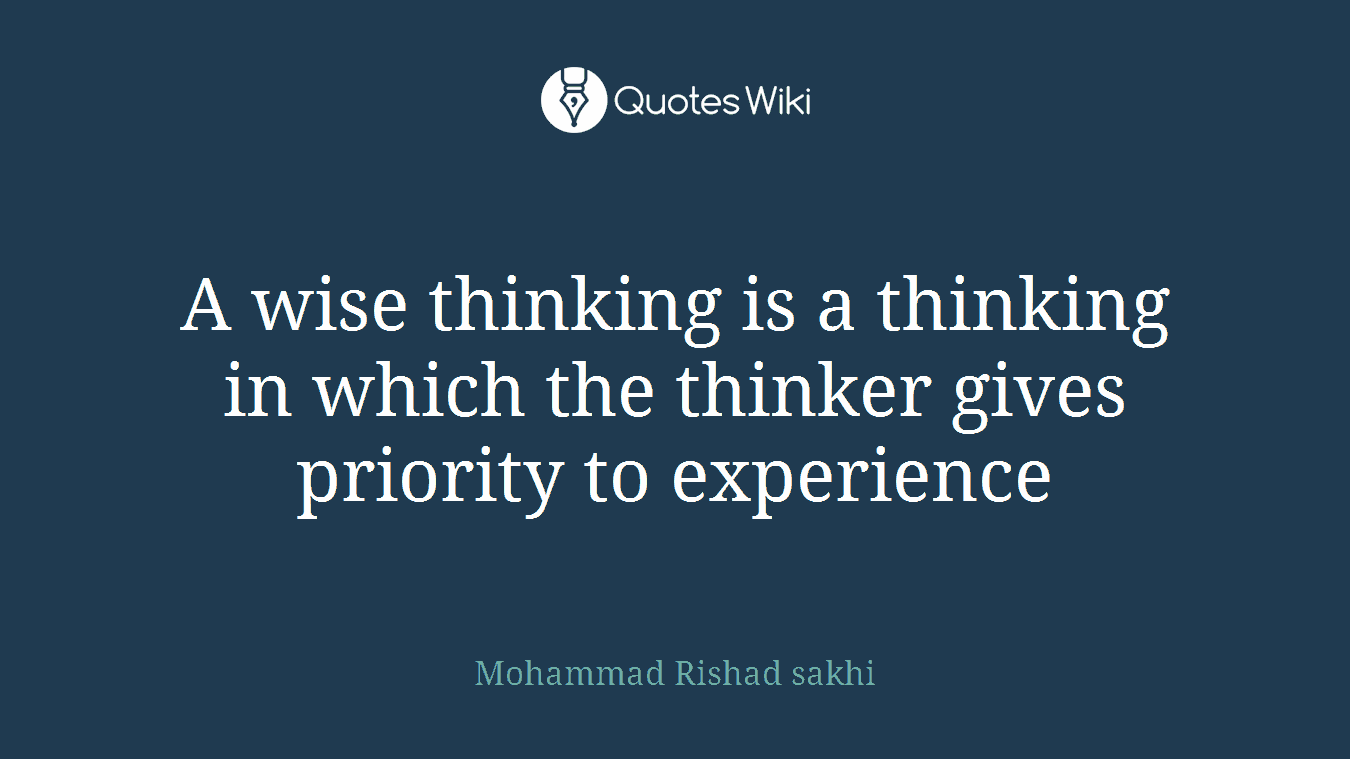 A wise thinking is a thinking in which the thinker gives priority to experience