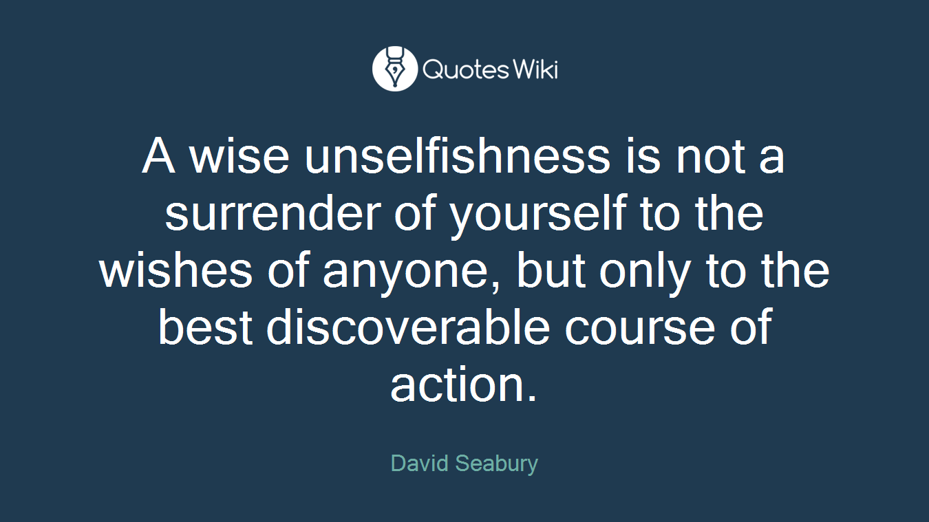 A wise unselfishness is not a surrender of yourself to the wishes of anyone, but only to the best discoverable course of action.