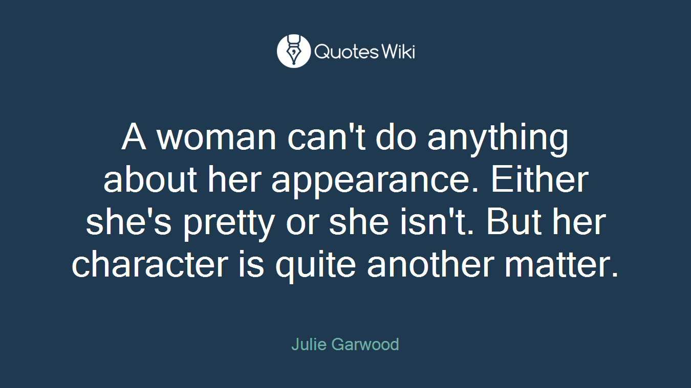 A woman can't do anything about her appearance. Either she's pretty or she isn't. But her character is quite another matter.