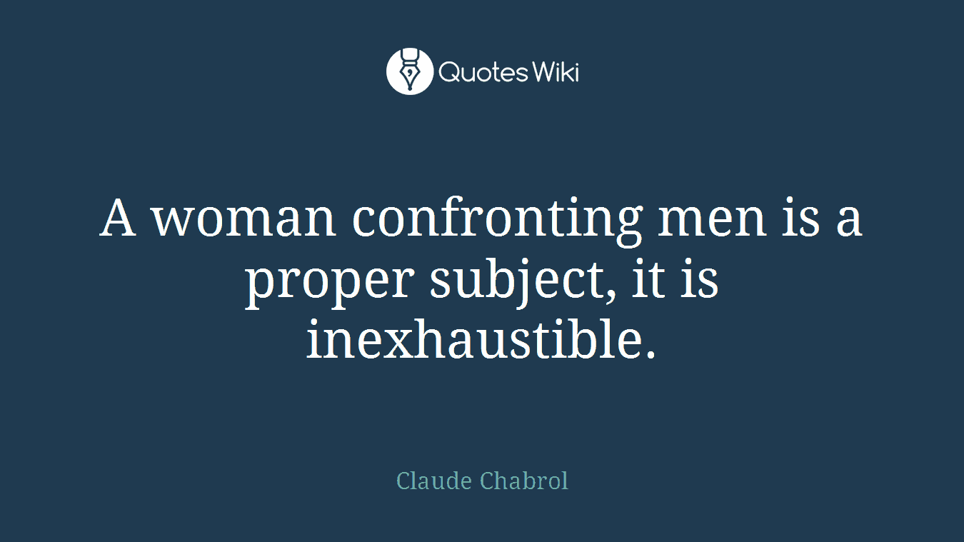 A woman confronting men is a proper subject, it is inexhaustible.
