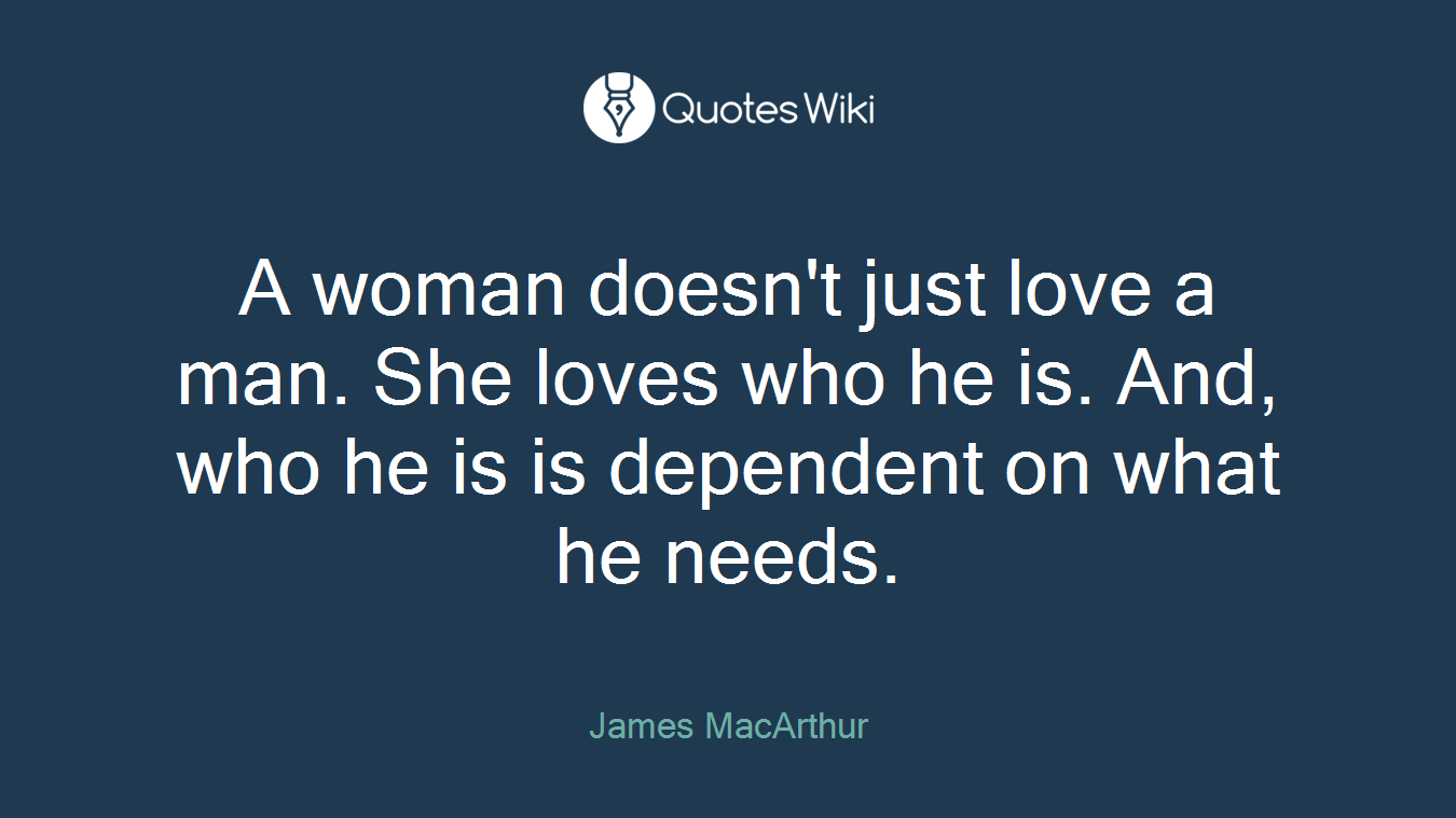 A woman doesn't just love a man. She loves who he is. And, who he is is dependent on what he needs.