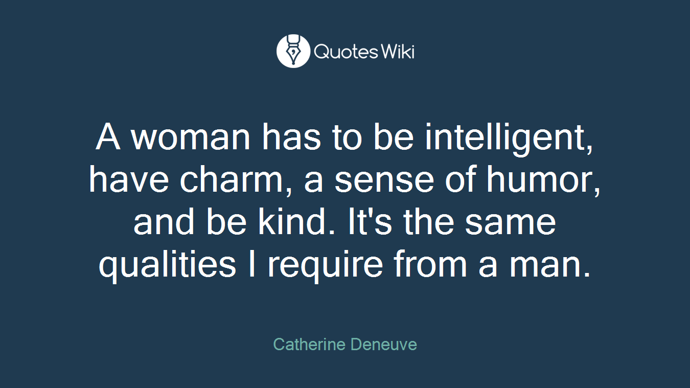 A woman has to be intelligent, have charm, a sense of humor, and be kind. It's the same qualities I require from a man.