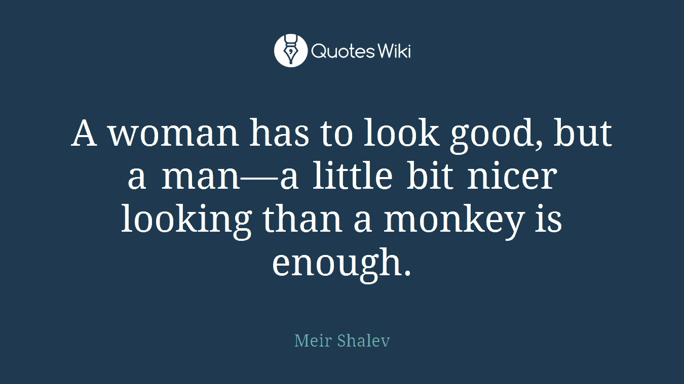 A woman has to look good, but a man—a little bit nicer looking than a monkey is enough.