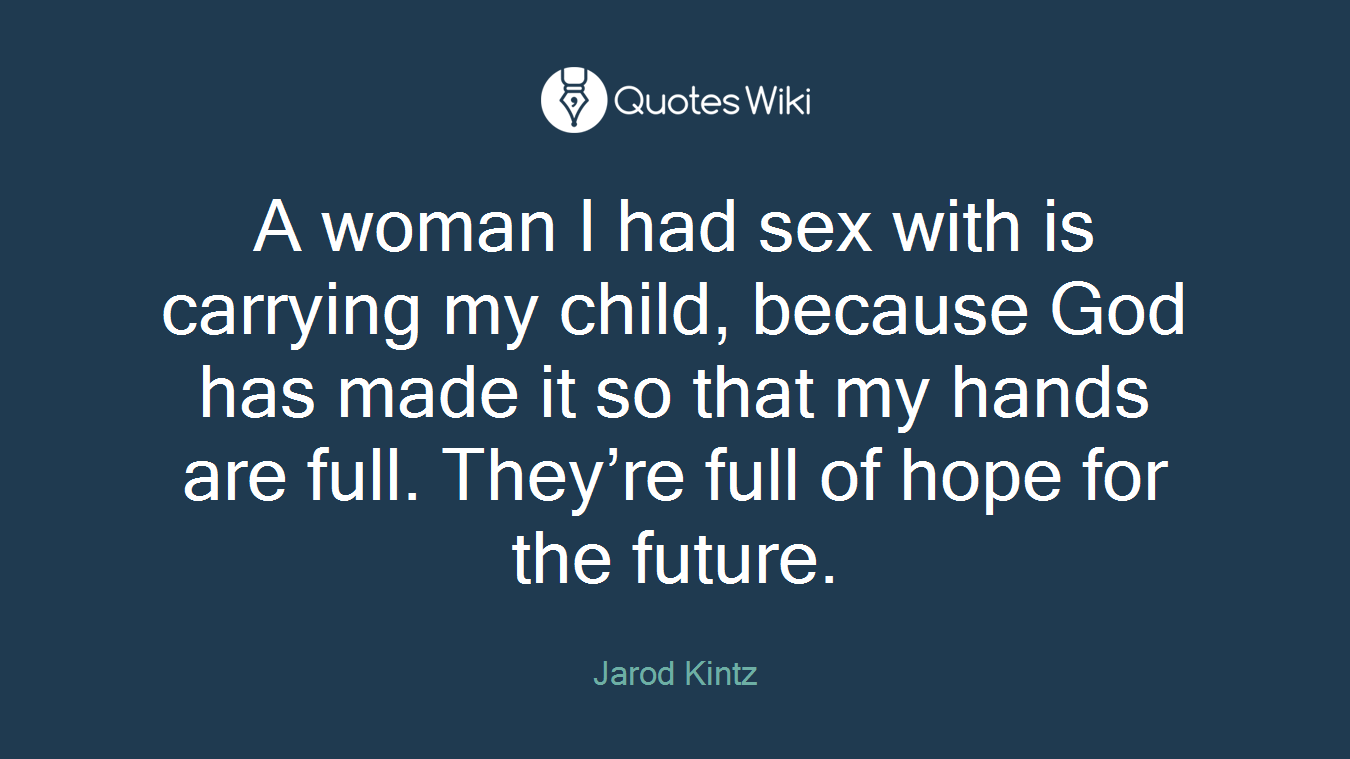 A woman I had sex with is carrying my child, because God has made it so that my hands are full. They’re full of hope for the future.