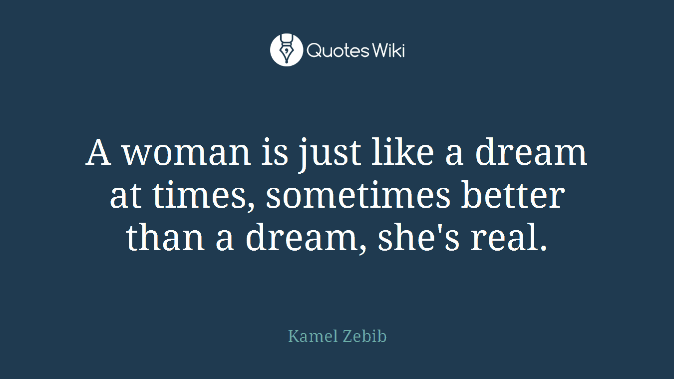 A woman is just like a dream at times, sometimes better than a dream, she's real.