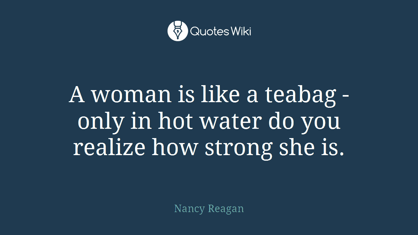 A woman is like a teabag - only in hot water do you realize how strong she is.